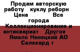 Продам авторскую работу - куклу-реборн › Цена ­ 27 000 - Все города Коллекционирование и антиквариат » Другое   . Ямало-Ненецкий АО,Салехард г.